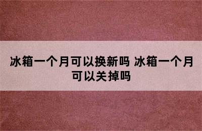 冰箱一个月可以换新吗 冰箱一个月可以关掉吗